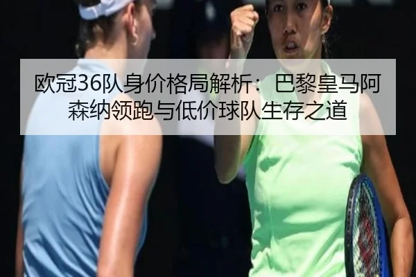 欧冠36队身价格局解析:巴黎皇马阿森纳领跑与低价球队生存之道